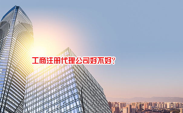 工商注册代理公司好不好？